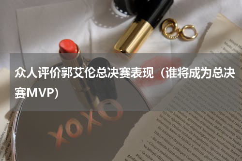 众人评价郭艾伦总决赛表现（谁将成为总决赛MVP）