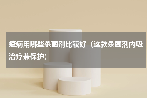 疫病用哪些杀菌剂比较好（这款杀菌剂内吸治疗兼保护）
