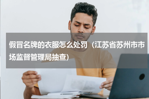 假冒名牌的衣服怎么处罚（江苏省苏州市市场监督管理局抽查）