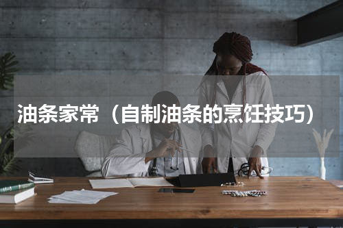 油条家常（自制油条的烹饪技巧）