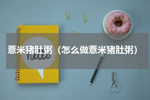 薏米猪肚粥（怎么做薏米猪肚粥）