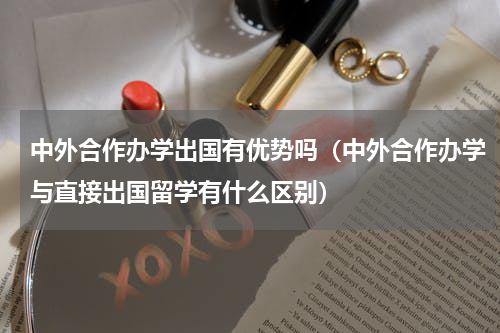 中外合作办学出国有优势吗（中外合作办学与直接出国留学有什么区别）