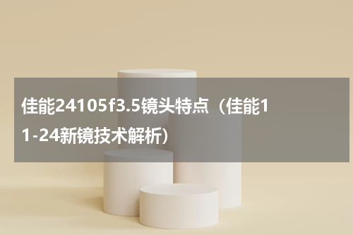 佳能24105f3.5镜头特点（佳能11-24新镜技术解析）
