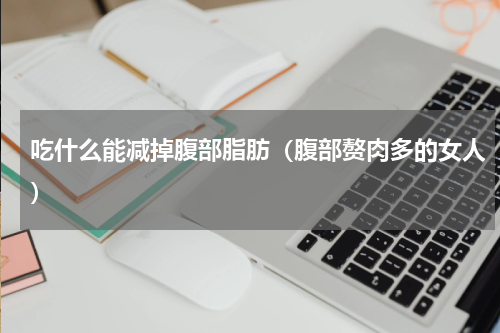 吃什么能减掉腹部脂肪（腹部赘肉多的女人）