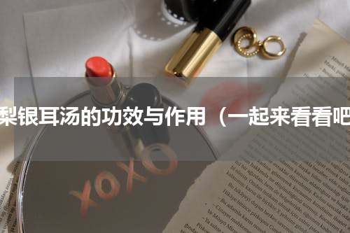雪梨银耳汤的功效与作用（一起来看看吧）