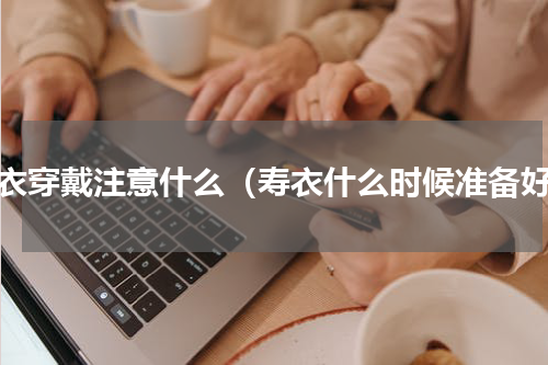 寿衣穿戴注意什么（寿衣什么时候准备好）