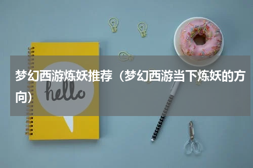 梦幻西游炼妖推荐（梦幻西游当下炼妖的方向）