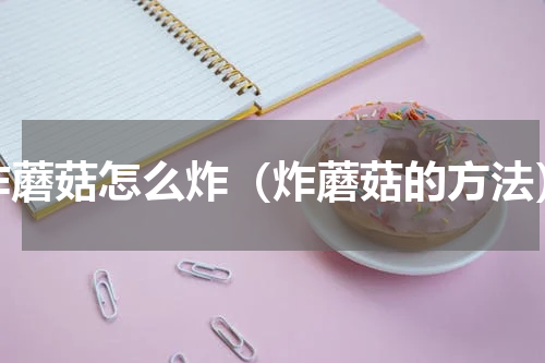 炸蘑菇怎么炸（炸蘑菇的方法）