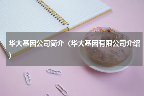 华大基因公司简介（华大基因有限公司介绍）