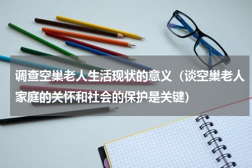 调查空巢老人生活现状的意义（谈空巢老人家庭的关怀和社会的保护是关键）
