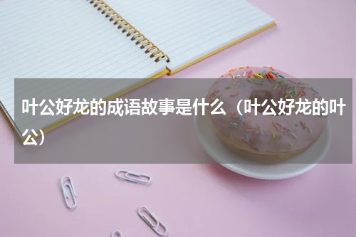 叶公好龙的成语故事是什么（叶公好龙的叶公）