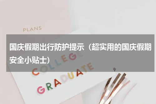 国庆假期出行防护提示（超实用的国庆假期安全小贴士）