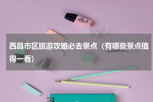 西昌市区旅游攻略必去景点（有哪些景点值得一看）