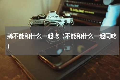 鹅不能和什么一起吃（不能和什么一起同吃）