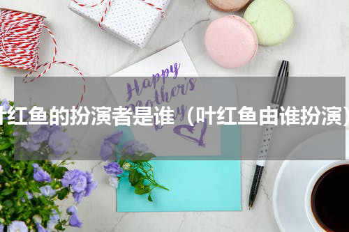 叶红鱼的扮演者是谁（叶红鱼由谁扮演）
