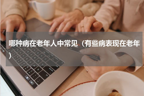 哪种病在老年人中常见（有些病表现在老年）