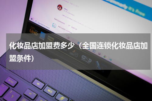 化妆品店加盟费多少（全国连锁化妆品店加盟条件）