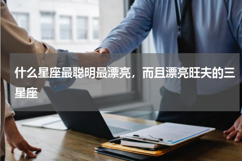 什么星座最聪明最漂亮，而且漂亮旺夫的三星座