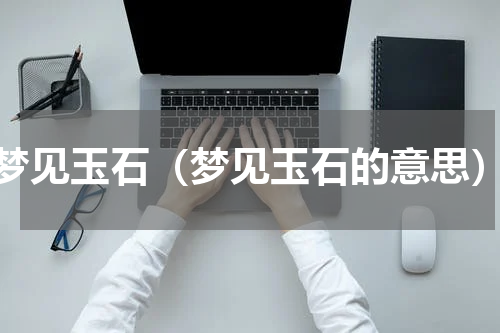 梦见玉石（梦见玉石的意思）