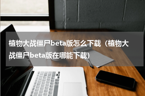 植物大战僵尸beta版怎么下载（植物大战僵尸beta版在哪能下载）