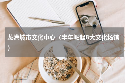 龙港城市文化中心（半年崛起8大文化场馆）