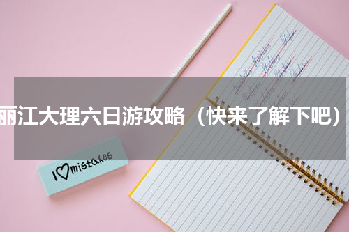 丽江大理六日游攻略（快来了解下吧）
