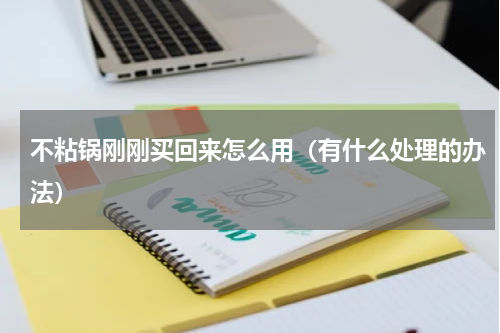 不粘锅刚刚买回来怎么用（有什么处理的办法）