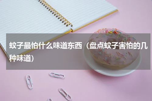 蚊子最怕什么味道东西（盘点蚊子害怕的几种味道）