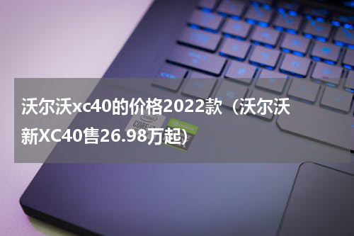 沃尔沃xc40的价格2022款（沃尔沃新XC40售26.98万起）