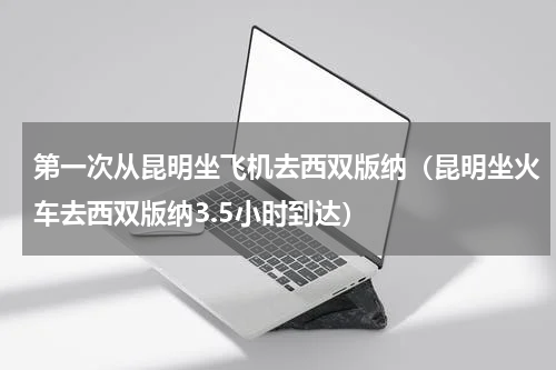 第一次从昆明坐飞机去西双版纳（昆明坐火车去西双版纳3.5小时到达）