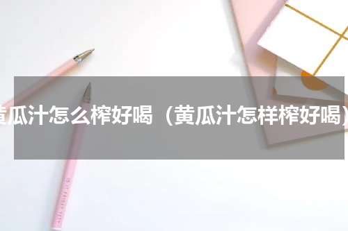 黄瓜汁怎么榨好喝（黄瓜汁怎样榨好喝）