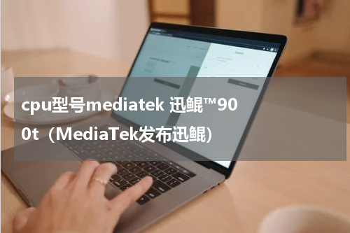 cpu型号mediatek 迅鲲™900t（MediaTek发布迅鲲）