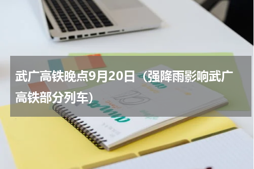武广高铁晚点9月20日（强降雨影响武广高铁部分列车）