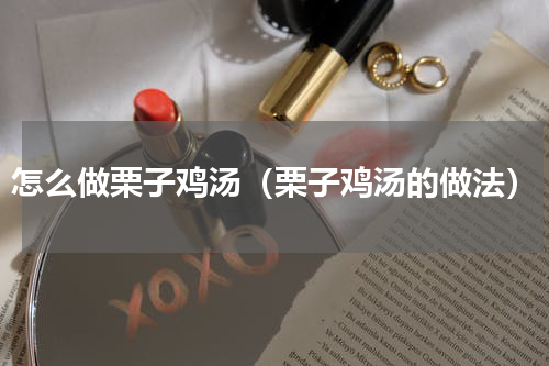 怎么做栗子鸡汤（栗子鸡汤的做法）