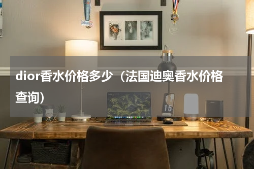 dior香水价格多少（法国迪奥香水价格查询）