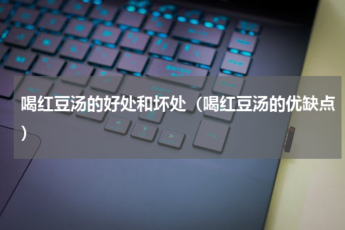 喝红豆汤的好处和坏处（喝红豆汤的优缺点）