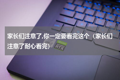 家长们注意了,你一定要看完这个（家长们注意了耐心看完）