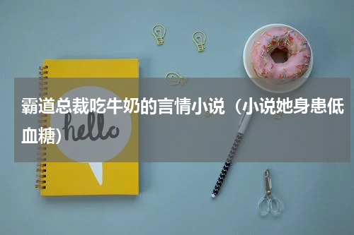霸道总裁吃牛奶的言情小说（小说她身患低血糖）