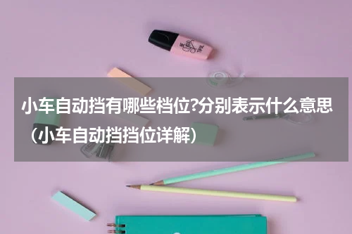 小车自动挡有哪些档位?分别表示什么意思（小车自动挡挡位详解）