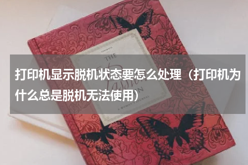 打印机显示脱机状态要怎么处理（打印机为什么总是脱机无法使用）