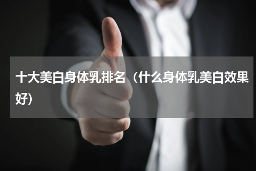 十大美白身体乳排名（什么身体乳美白效果好）