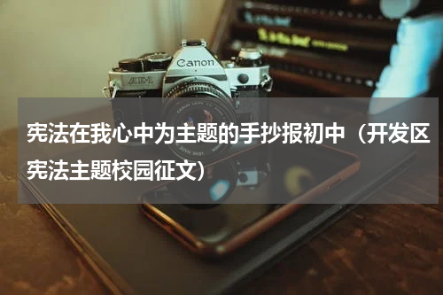 宪法在我心中为主题的手抄报初中（开发区宪法主题校园征文）