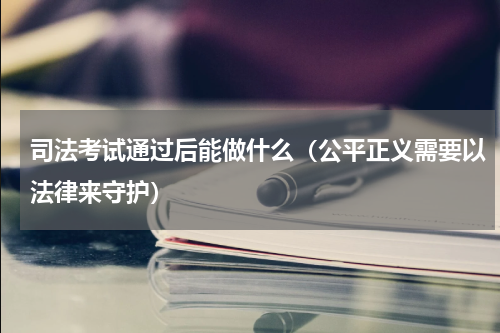 司法考试通过后能做什么（公平正义需要以法律来守护）