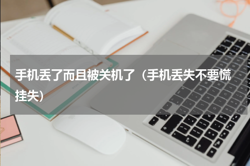 手机丢了而且被关机了（手机丢失不要慌 挂失）