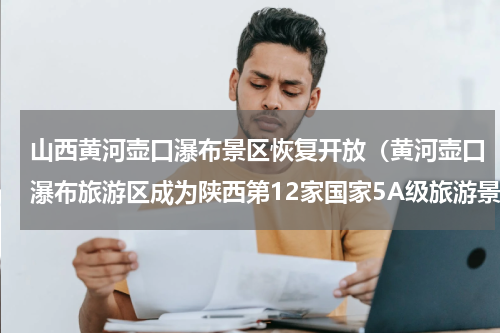 山西黄河壶口瀑布景区恢复开放（黄河壶口瀑布旅游区成为陕西第12家国家5A级旅游景区）