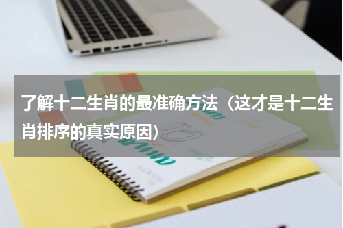 了解十二生肖的最准确方法（这才是十二生肖排序的真实原因）