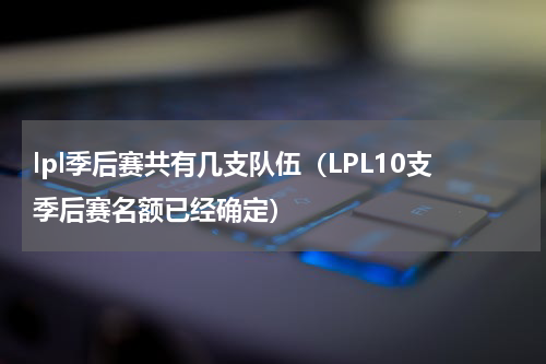 lpl季后赛共有几支队伍（LPL10支季后赛名额已经确定）