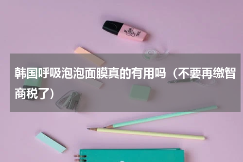 韩国呼吸泡泡面膜真的有用吗（不要再缴智商税了）
