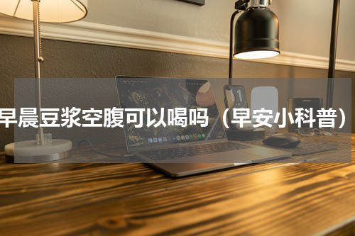早晨豆浆空腹可以喝吗（早安小科普）