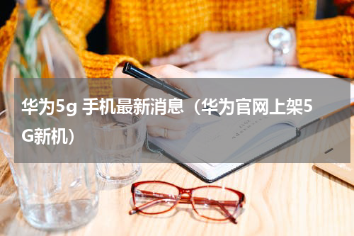 华为5g 手机最新消息（华为官网上架5G新机）